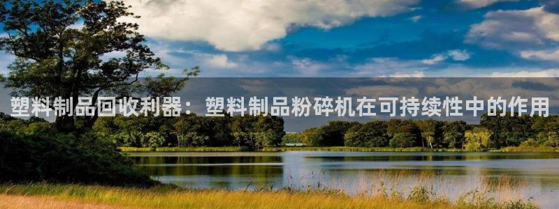 太阳集团网站古天乐：塑料制品回收利器：塑料制品粉碎机在可持续
