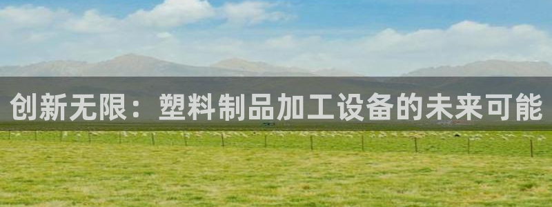 太阳集团股份有限公司：创新无限：塑料制品加工设备的未来可能