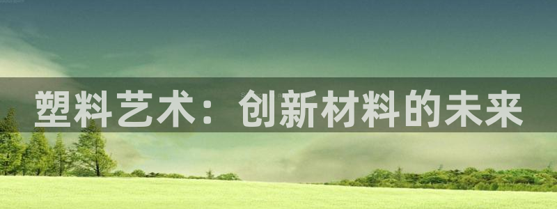 太阳集团官网：塑料艺术：创新材料的未来