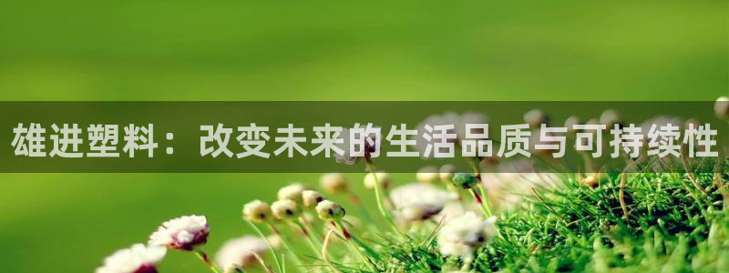 太阳成集团tyc234cc振兴：雄进塑料：改变未来的生活品质