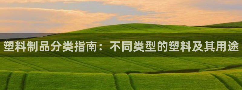 古天乐代言太阳网址ty：塑料制品分类指南：不同类型的塑料及其