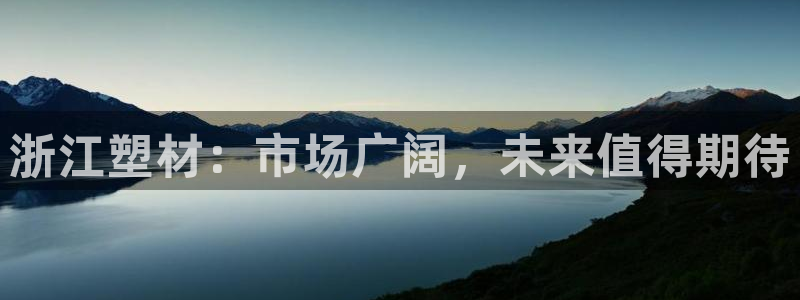 太阳gg注册地址：浙江塑材：市场广阔，未来值得期待