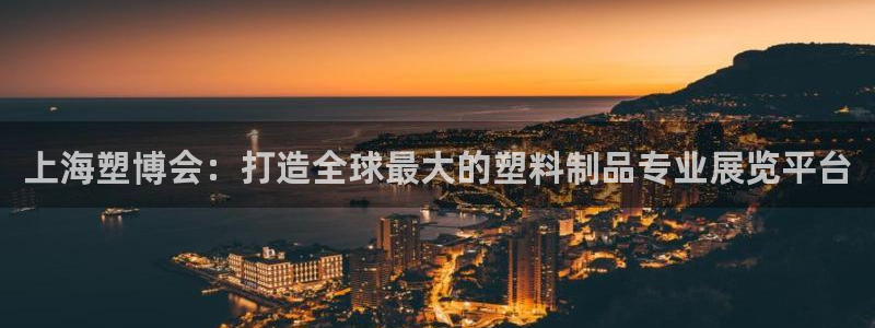 太阳成集团app下载：上海塑博会：打造全球最大的塑料制品专业