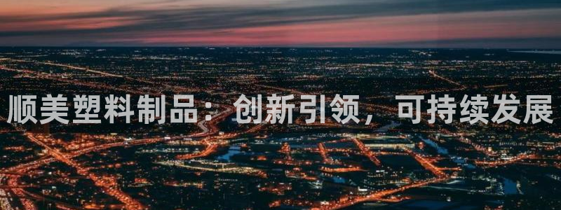 太阳集团唯一值得信赖网：顺美塑料制品：创新引领，可持续发展