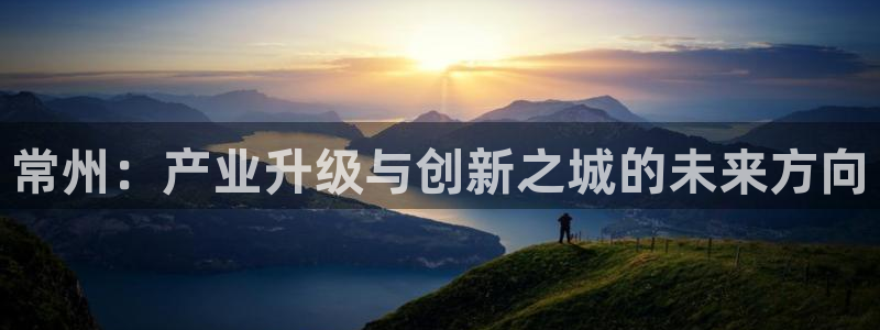 太阳gg官方网站：常州：产业升级与创新之城的未来方向