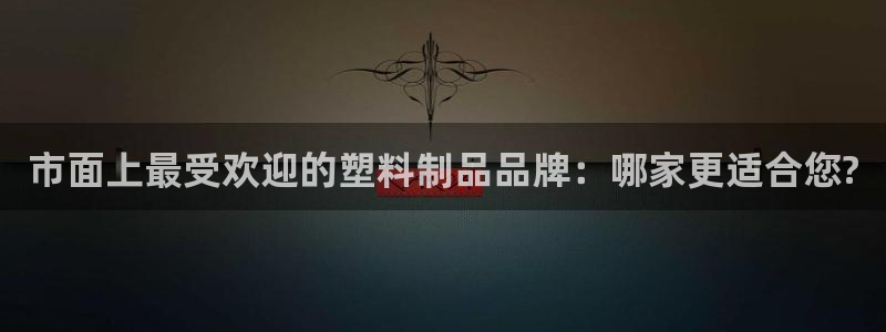 太阳集团游戏城新版138：市面上最受欢迎的塑料制品品牌：哪家