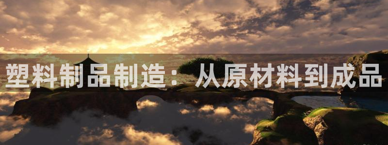 太阳集团2018登录网址查询：塑料制品制造：从原材料到成品