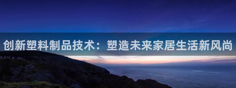 太阳gg官网登录：创新塑料制品技术：塑造未来家居生活新风尚