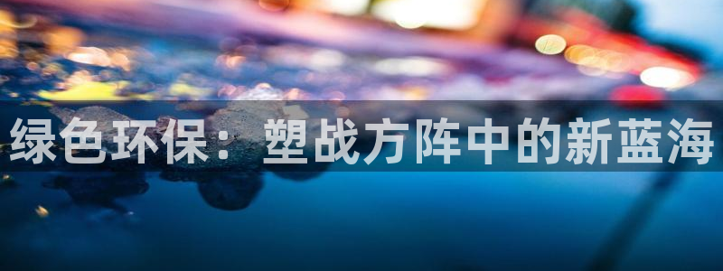 太阳阳城集团太阳卡：绿色环保：塑战方阵中的新蓝海