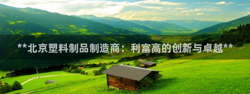 太阳集团城官方app下载：**北京塑料制品制造商：利富高的创