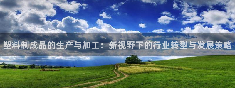 太阳集团tcy8722电子游戏：塑料制成品的生产与加工：新视