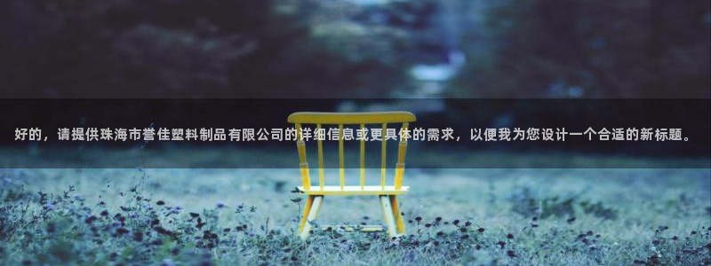 太阳集团游戏城1382：好的，请提供珠海市誉佳塑料制品有限公