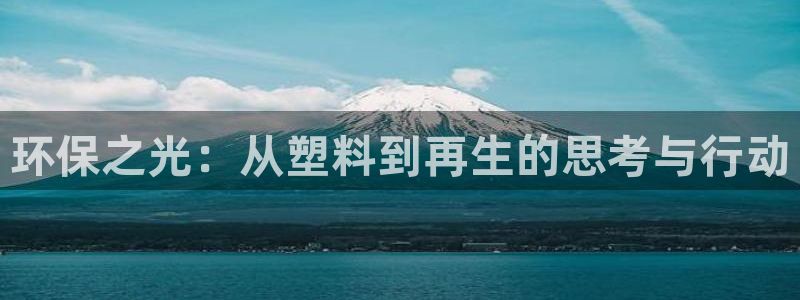 太阳集团电子游戏：环保之光：从塑料到再生的思考与行动