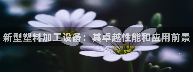 太阳集团娱：新型塑料加工设备：其卓越性能和应用前景