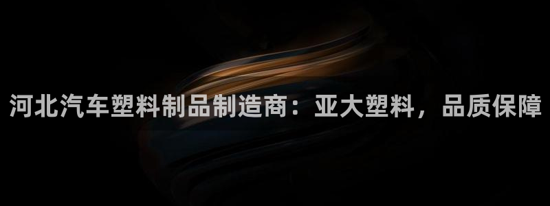 太阳商城贵宾会：河北汽车塑料制品制造商：亚大塑料，品质保障