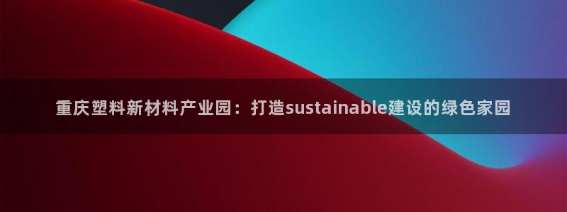 澳门太阳游戏城：重庆塑料新材料产业园：打造sustainab