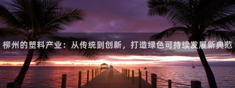 太阳集团古天乐：柳州的塑料产业：从传统到创新，打造绿色可持续