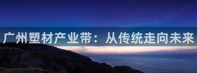 太阳集团下载链接app：广州塑材产业带：从传统走向未来