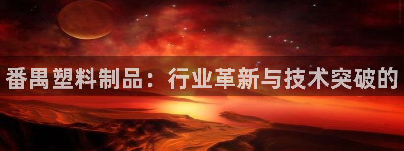 太阳gg是真的吗：番禺塑料制品：行业革新与技术突破的