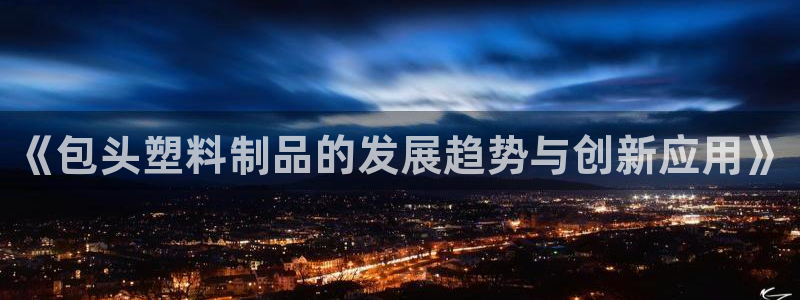 太阳成集团古天乐：《包头塑料制品的发展趋势与创新应用》