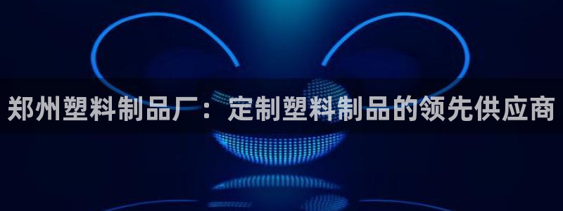 太阳集团网站官网：郑州塑料制品厂：定制塑料制品的领先供应商