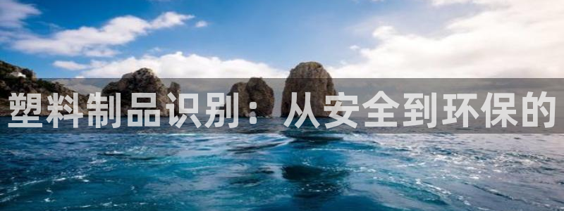 太阳集团游戏官方网址：塑料制品识别：从安全到环保的