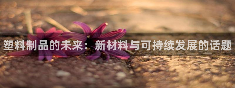 太阳gg会员登录：塑料制品的未来：新材料与可持续发展的话题