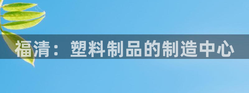 太阳gg是真的吗：福清：塑料制品的制造中心