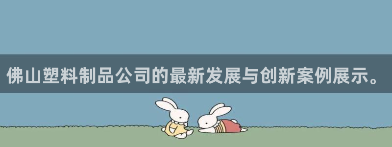 太阳app官网：佛山塑料制品公司的最新发展与创新案例展示。