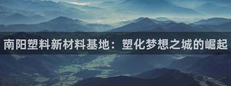 太阳手机游戏：南阳塑料新材料基地：塑化梦想之城的崛起