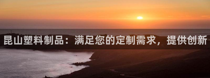 太阳成集团是干嘛的：昆山塑料制品：满足您的定制需求，提供创新