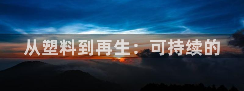 太阳成集团客服：从塑料到再生：可持续的