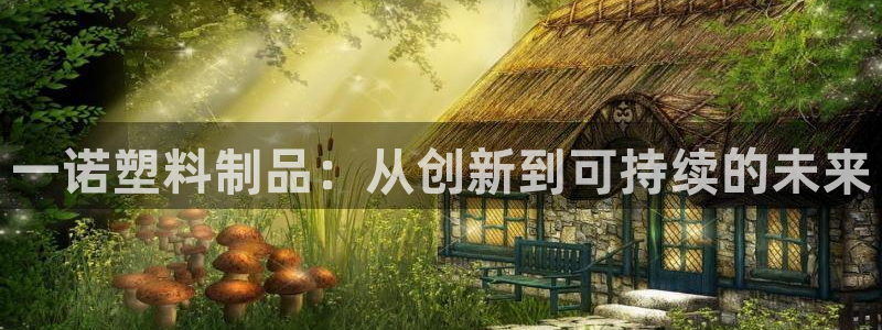 太阳集团电子游戏APP登录入口：一诺塑料制品：从创新到可持续